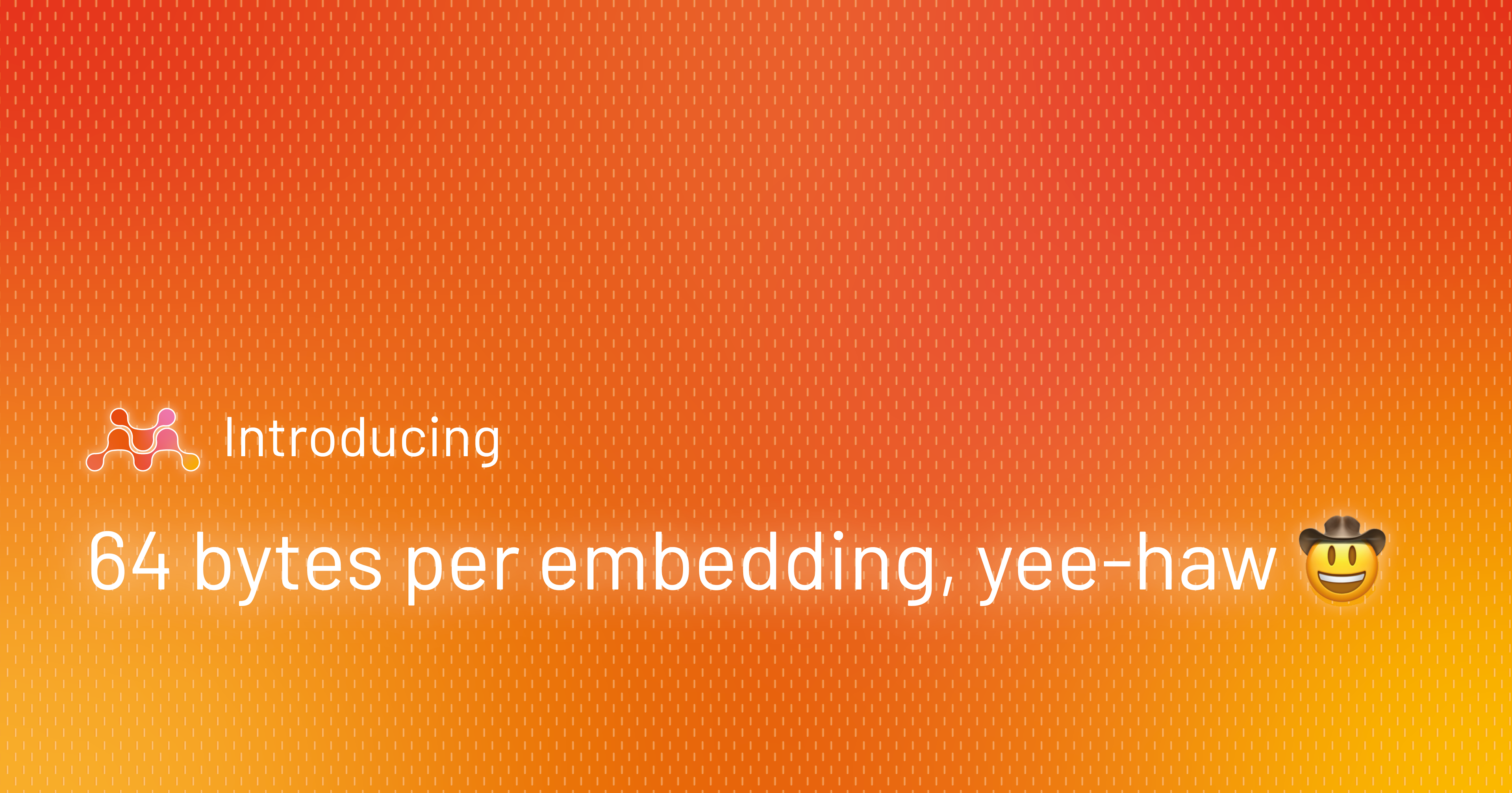 64 bytes per embedding, yee-haw 🤠
